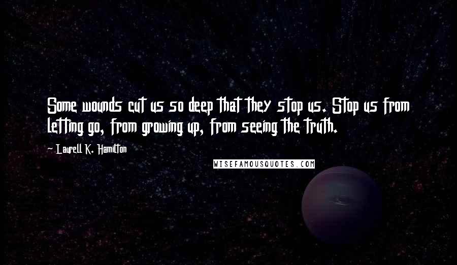 Laurell K. Hamilton Quotes: Some wounds cut us so deep that they stop us. Stop us from letting go, from growing up, from seeing the truth.