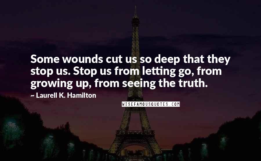 Laurell K. Hamilton Quotes: Some wounds cut us so deep that they stop us. Stop us from letting go, from growing up, from seeing the truth.