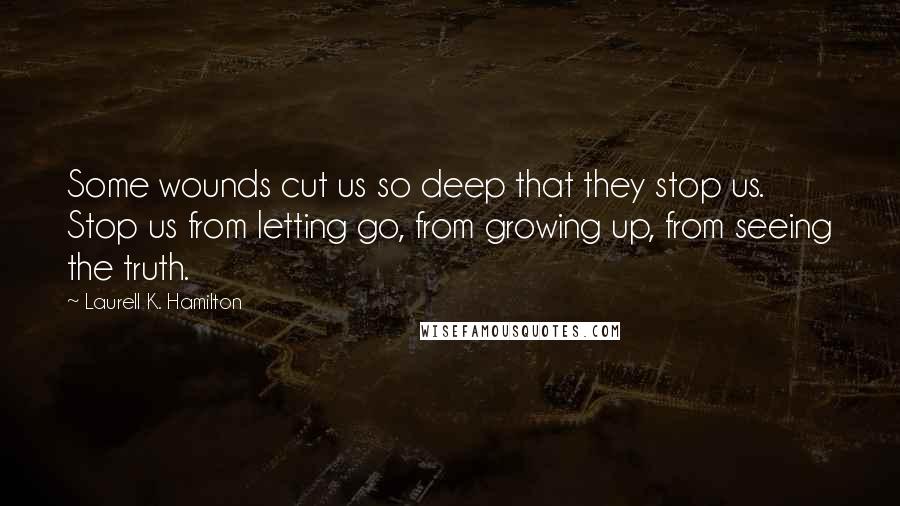 Laurell K. Hamilton Quotes: Some wounds cut us so deep that they stop us. Stop us from letting go, from growing up, from seeing the truth.