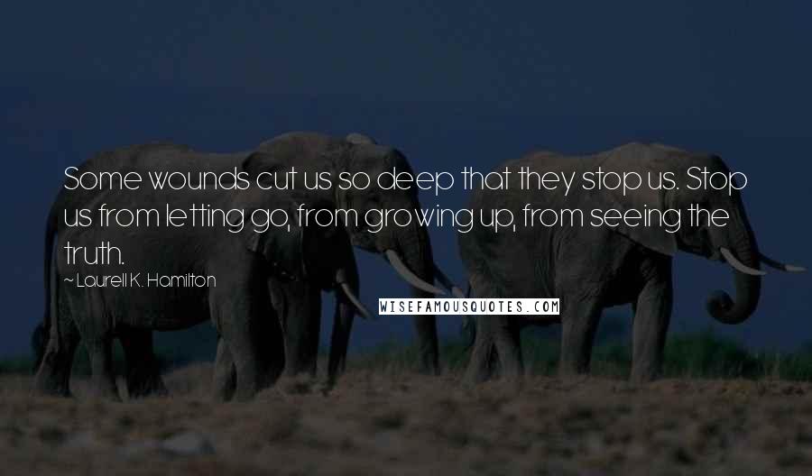 Laurell K. Hamilton Quotes: Some wounds cut us so deep that they stop us. Stop us from letting go, from growing up, from seeing the truth.