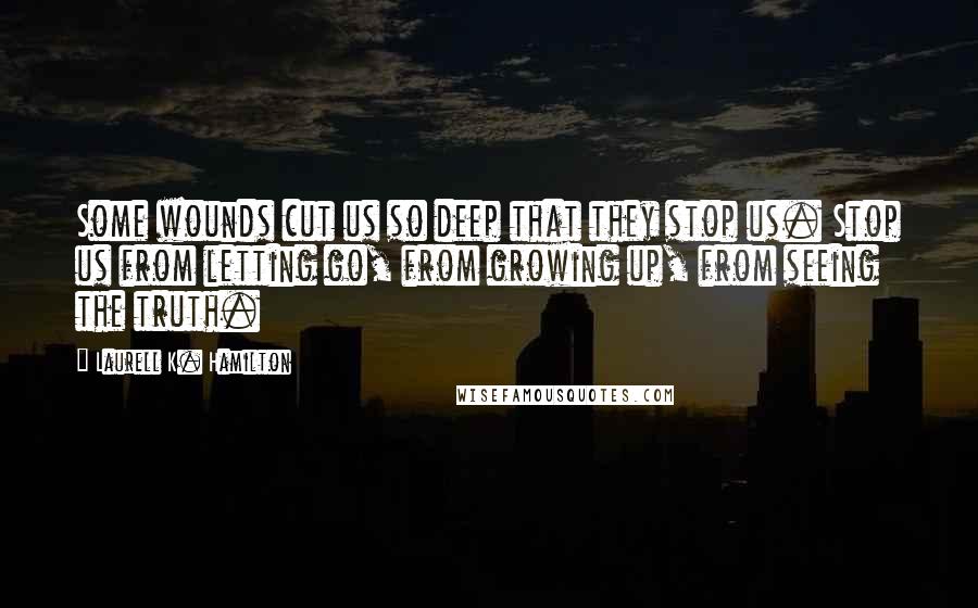 Laurell K. Hamilton Quotes: Some wounds cut us so deep that they stop us. Stop us from letting go, from growing up, from seeing the truth.