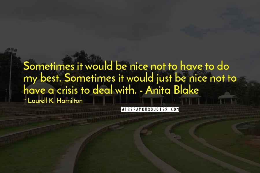 Laurell K. Hamilton Quotes: Sometimes it would be nice not to have to do my best. Sometimes it would just be nice not to have a crisis to deal with. - Anita Blake