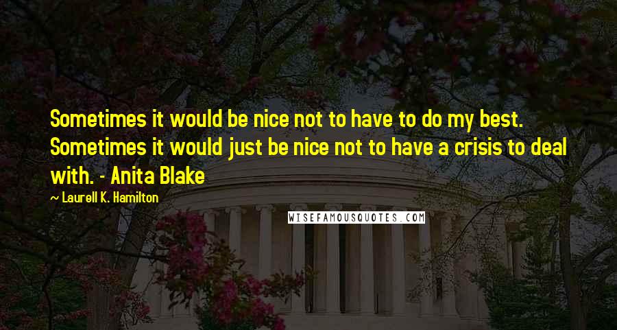 Laurell K. Hamilton Quotes: Sometimes it would be nice not to have to do my best. Sometimes it would just be nice not to have a crisis to deal with. - Anita Blake