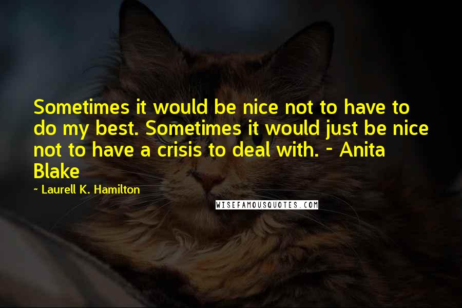 Laurell K. Hamilton Quotes: Sometimes it would be nice not to have to do my best. Sometimes it would just be nice not to have a crisis to deal with. - Anita Blake