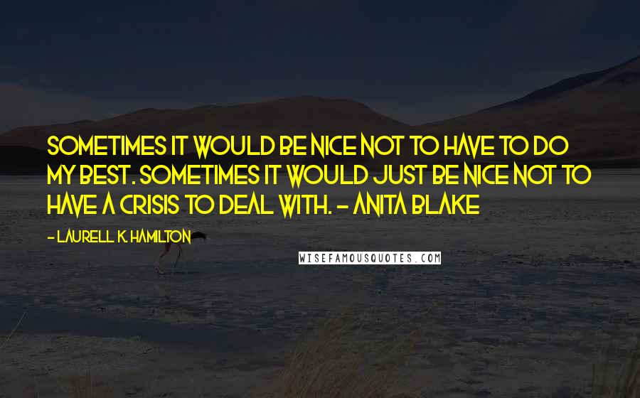 Laurell K. Hamilton Quotes: Sometimes it would be nice not to have to do my best. Sometimes it would just be nice not to have a crisis to deal with. - Anita Blake