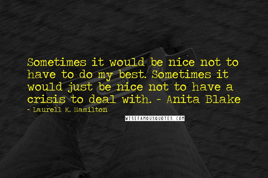 Laurell K. Hamilton Quotes: Sometimes it would be nice not to have to do my best. Sometimes it would just be nice not to have a crisis to deal with. - Anita Blake