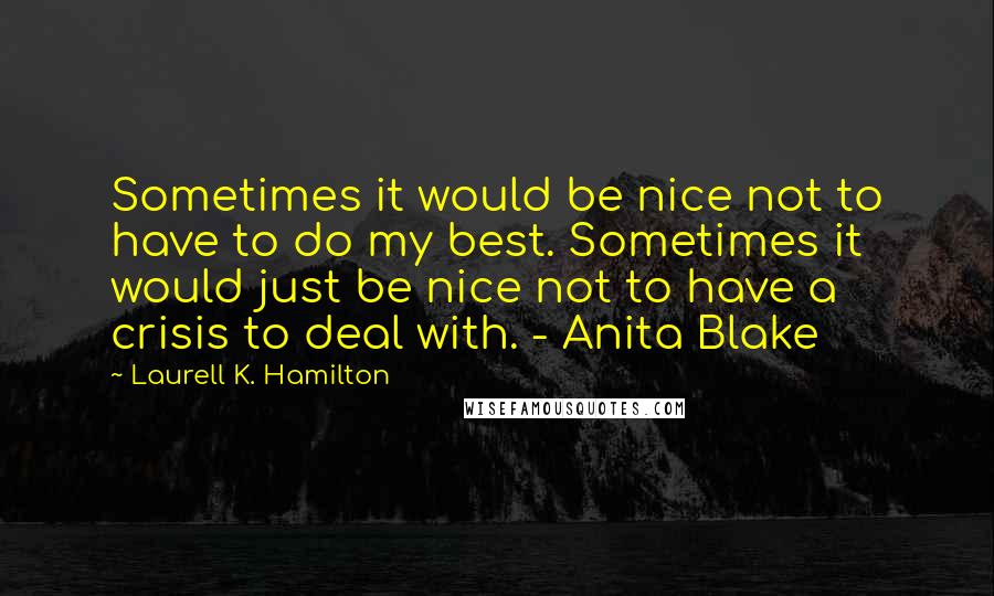 Laurell K. Hamilton Quotes: Sometimes it would be nice not to have to do my best. Sometimes it would just be nice not to have a crisis to deal with. - Anita Blake