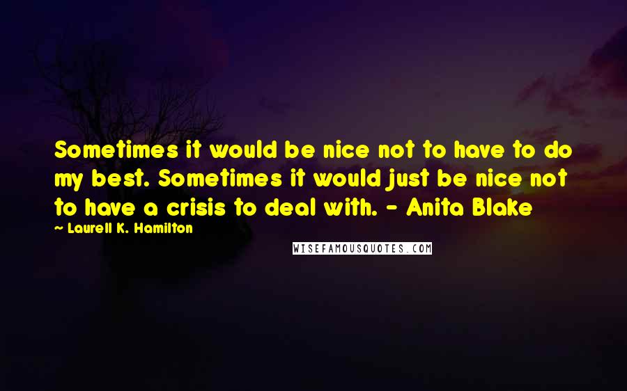 Laurell K. Hamilton Quotes: Sometimes it would be nice not to have to do my best. Sometimes it would just be nice not to have a crisis to deal with. - Anita Blake