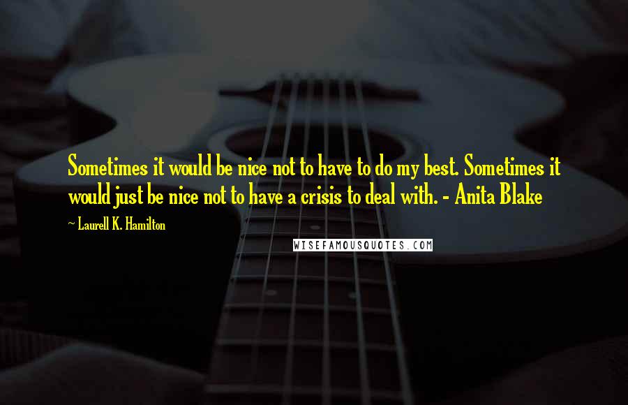 Laurell K. Hamilton Quotes: Sometimes it would be nice not to have to do my best. Sometimes it would just be nice not to have a crisis to deal with. - Anita Blake