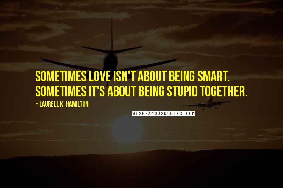 Laurell K. Hamilton Quotes: Sometimes love isn't about being smart. Sometimes it's about being stupid together.