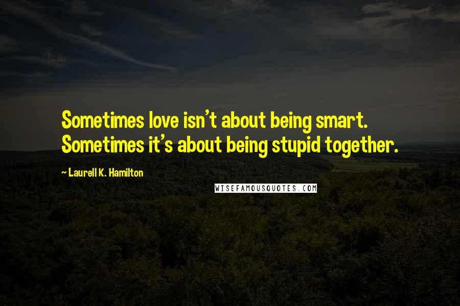 Laurell K. Hamilton Quotes: Sometimes love isn't about being smart. Sometimes it's about being stupid together.