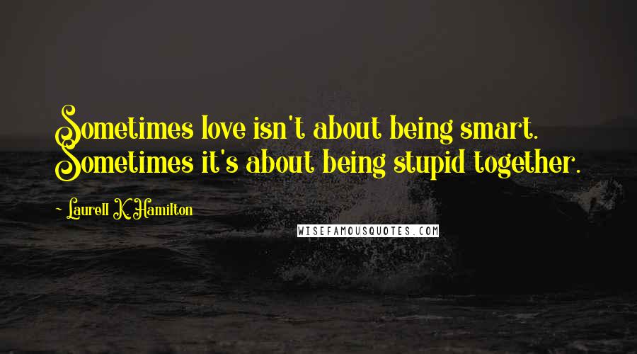 Laurell K. Hamilton Quotes: Sometimes love isn't about being smart. Sometimes it's about being stupid together.