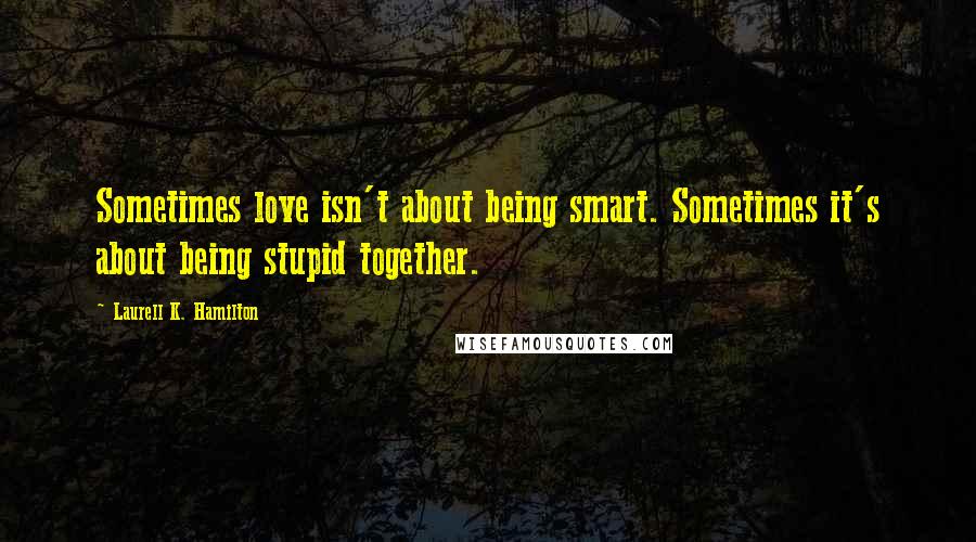 Laurell K. Hamilton Quotes: Sometimes love isn't about being smart. Sometimes it's about being stupid together.