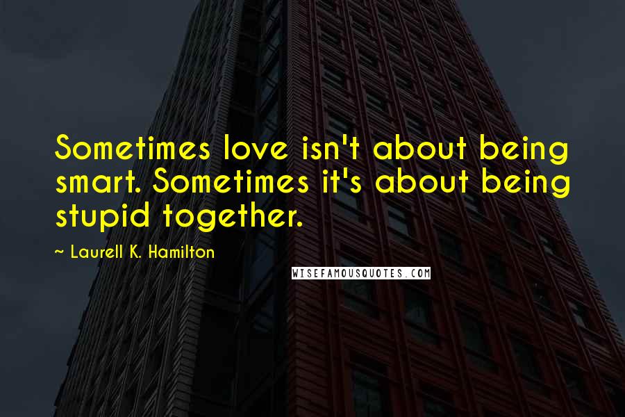 Laurell K. Hamilton Quotes: Sometimes love isn't about being smart. Sometimes it's about being stupid together.