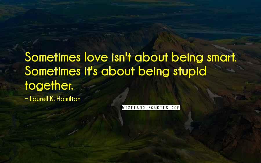 Laurell K. Hamilton Quotes: Sometimes love isn't about being smart. Sometimes it's about being stupid together.