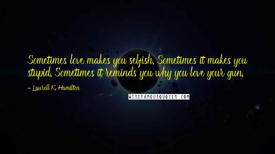 Laurell K. Hamilton Quotes: Sometimes love makes you selfish. Sometimes it makes you stupid. Sometimes it reminds you why you love your gun.