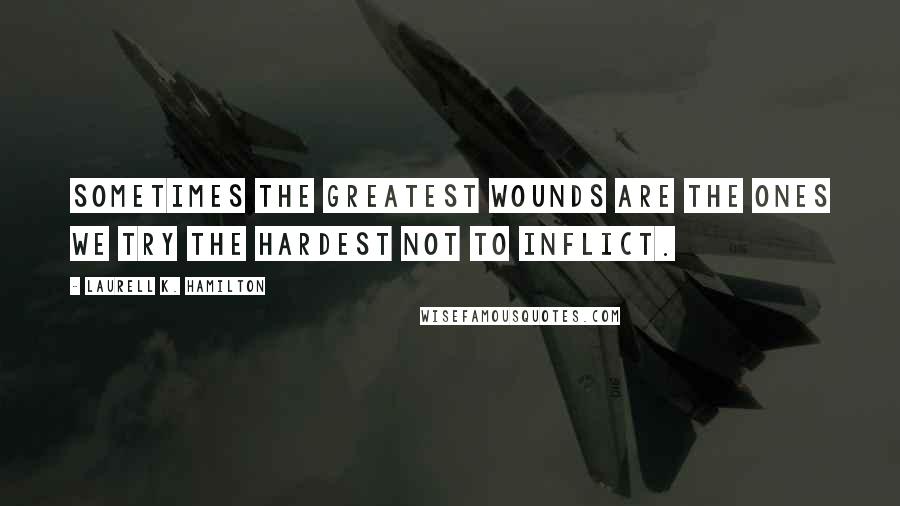 Laurell K. Hamilton Quotes: Sometimes the greatest wounds are the ones we try the hardest not to inflict.