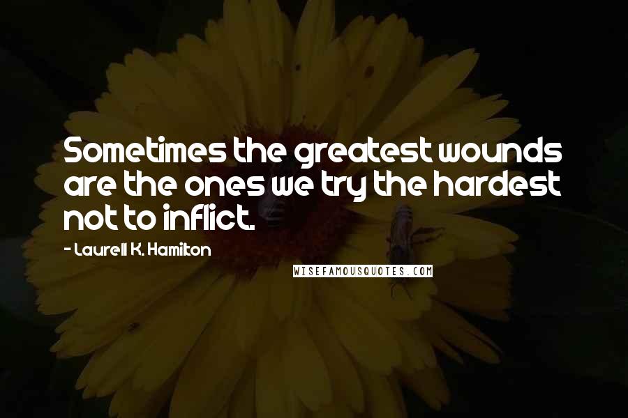 Laurell K. Hamilton Quotes: Sometimes the greatest wounds are the ones we try the hardest not to inflict.