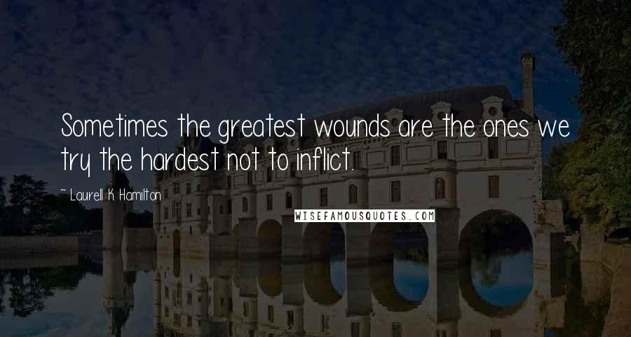 Laurell K. Hamilton Quotes: Sometimes the greatest wounds are the ones we try the hardest not to inflict.