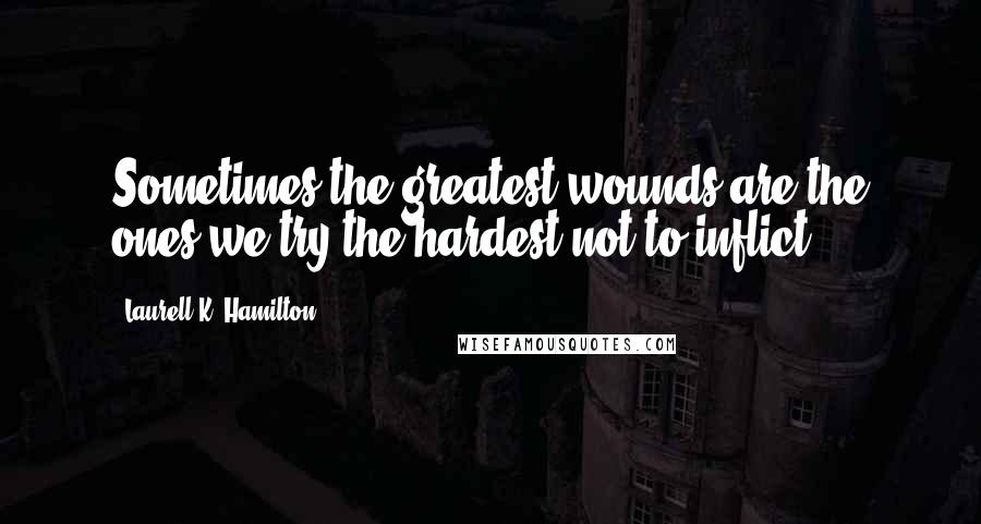 Laurell K. Hamilton Quotes: Sometimes the greatest wounds are the ones we try the hardest not to inflict.