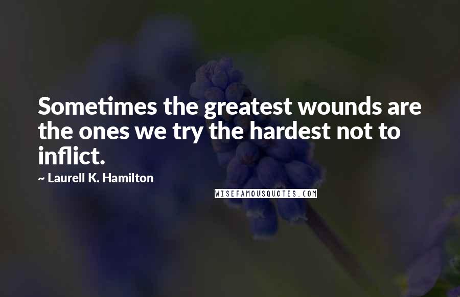 Laurell K. Hamilton Quotes: Sometimes the greatest wounds are the ones we try the hardest not to inflict.