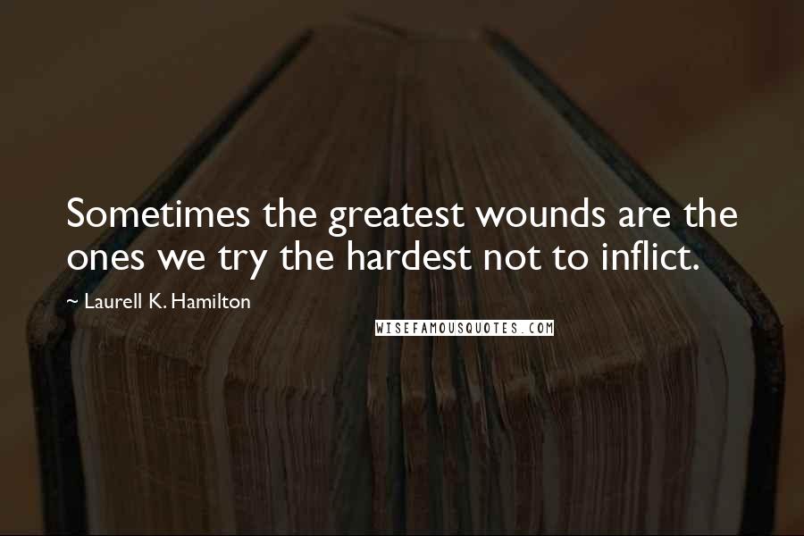 Laurell K. Hamilton Quotes: Sometimes the greatest wounds are the ones we try the hardest not to inflict.