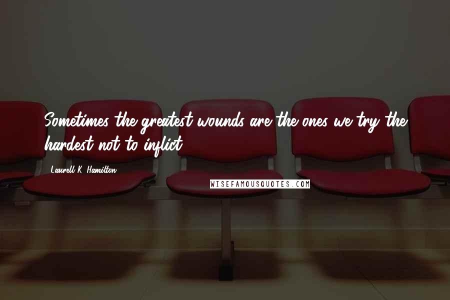 Laurell K. Hamilton Quotes: Sometimes the greatest wounds are the ones we try the hardest not to inflict.