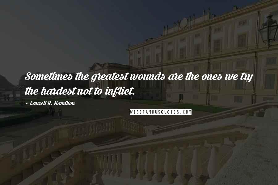 Laurell K. Hamilton Quotes: Sometimes the greatest wounds are the ones we try the hardest not to inflict.