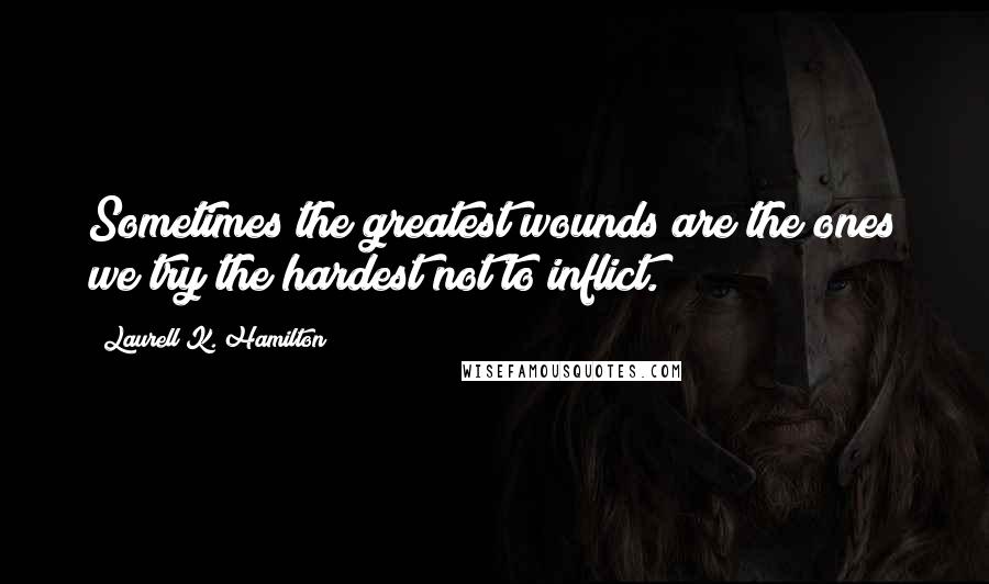 Laurell K. Hamilton Quotes: Sometimes the greatest wounds are the ones we try the hardest not to inflict.