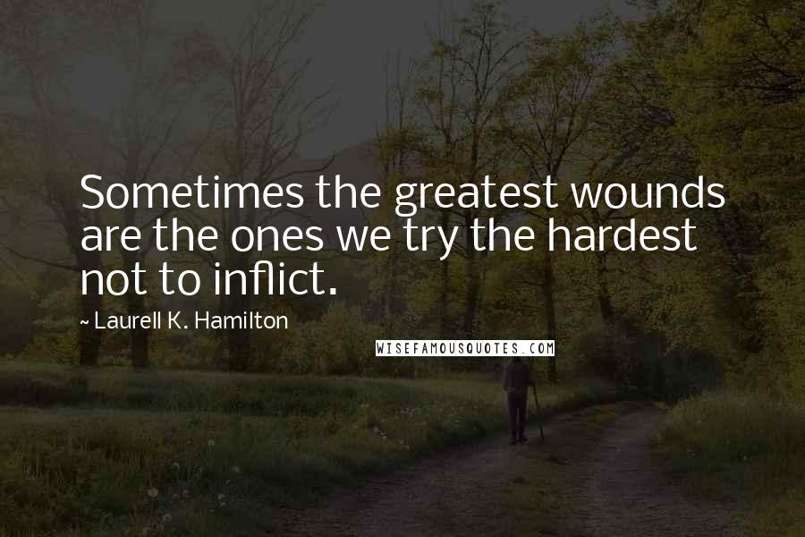 Laurell K. Hamilton Quotes: Sometimes the greatest wounds are the ones we try the hardest not to inflict.