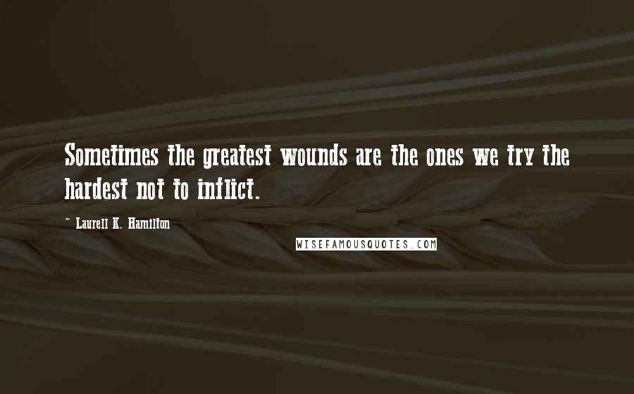 Laurell K. Hamilton Quotes: Sometimes the greatest wounds are the ones we try the hardest not to inflict.