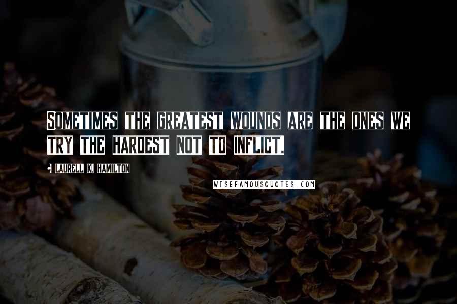 Laurell K. Hamilton Quotes: Sometimes the greatest wounds are the ones we try the hardest not to inflict.