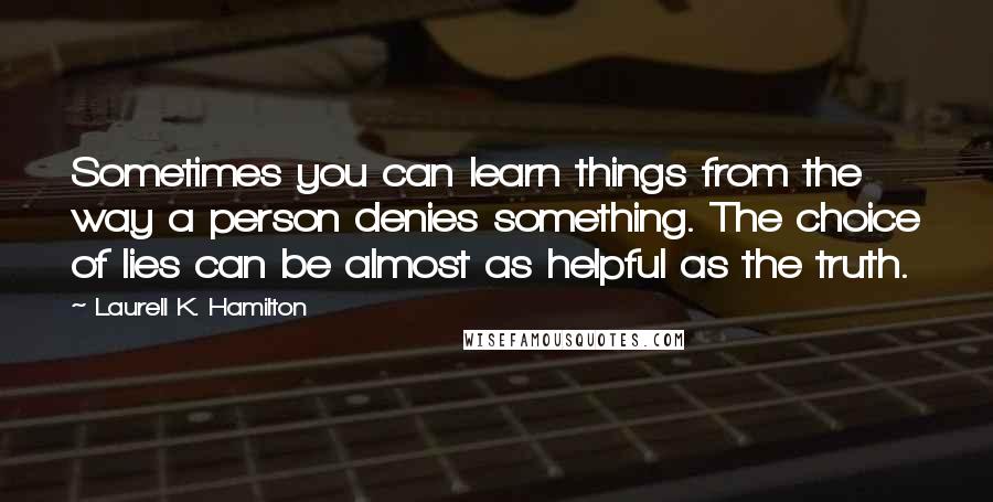 Laurell K. Hamilton Quotes: Sometimes you can learn things from the way a person denies something. The choice of lies can be almost as helpful as the truth.