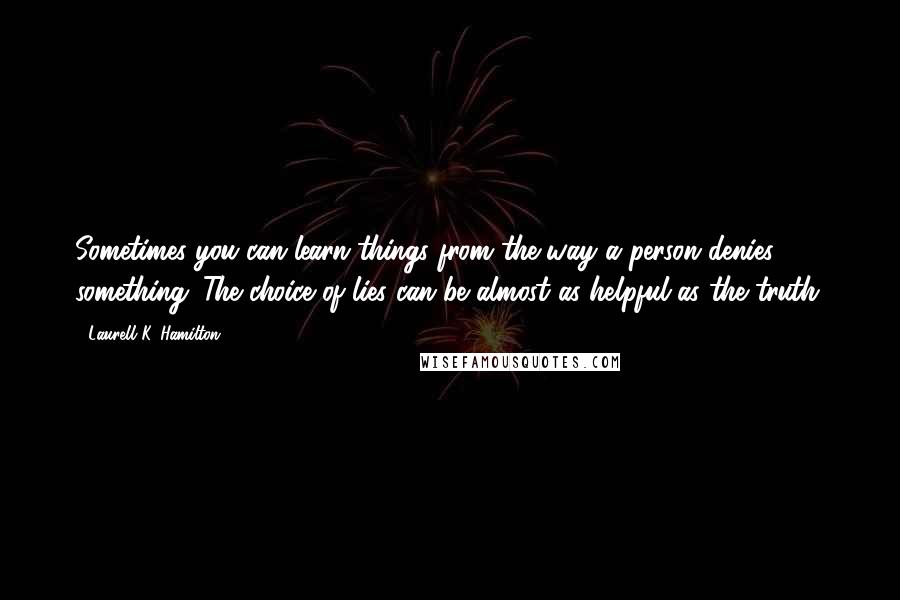 Laurell K. Hamilton Quotes: Sometimes you can learn things from the way a person denies something. The choice of lies can be almost as helpful as the truth.