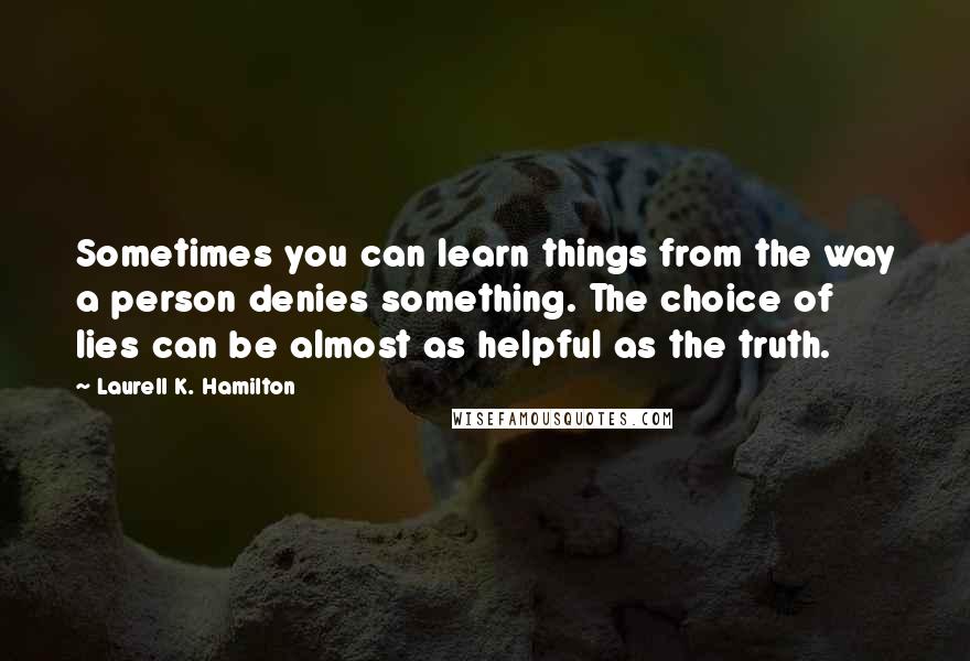 Laurell K. Hamilton Quotes: Sometimes you can learn things from the way a person denies something. The choice of lies can be almost as helpful as the truth.
