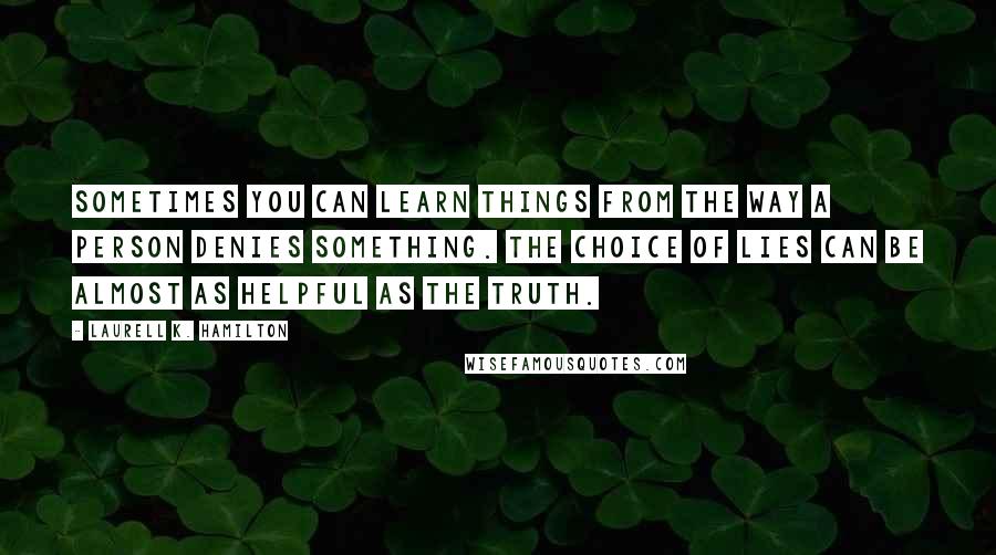 Laurell K. Hamilton Quotes: Sometimes you can learn things from the way a person denies something. The choice of lies can be almost as helpful as the truth.