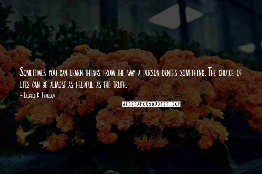 Laurell K. Hamilton Quotes: Sometimes you can learn things from the way a person denies something. The choice of lies can be almost as helpful as the truth.