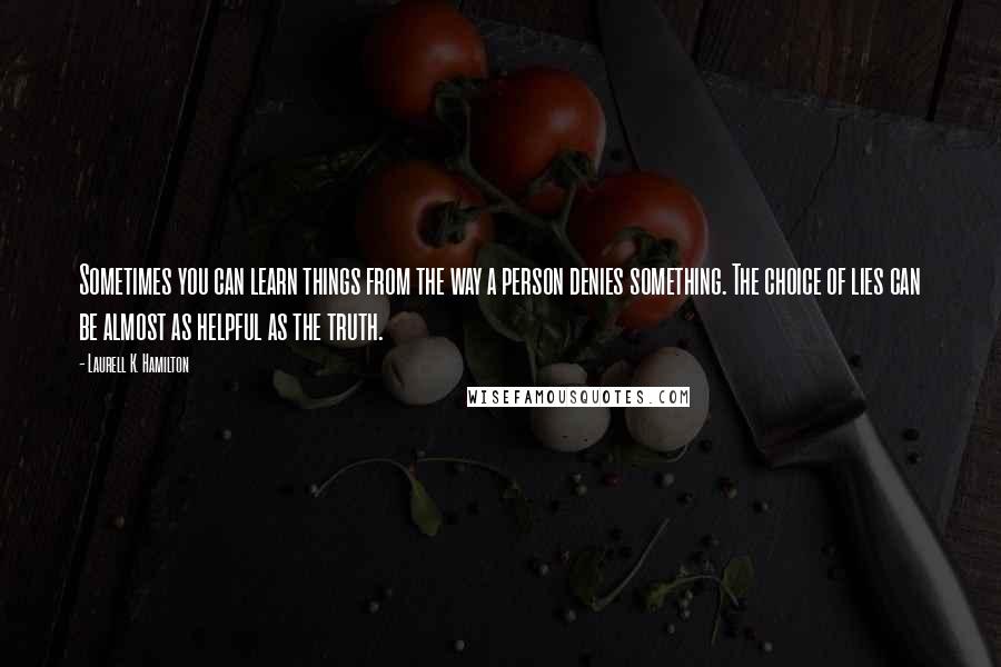 Laurell K. Hamilton Quotes: Sometimes you can learn things from the way a person denies something. The choice of lies can be almost as helpful as the truth.