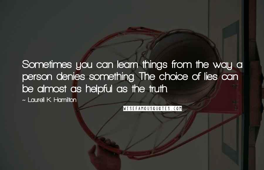 Laurell K. Hamilton Quotes: Sometimes you can learn things from the way a person denies something. The choice of lies can be almost as helpful as the truth.