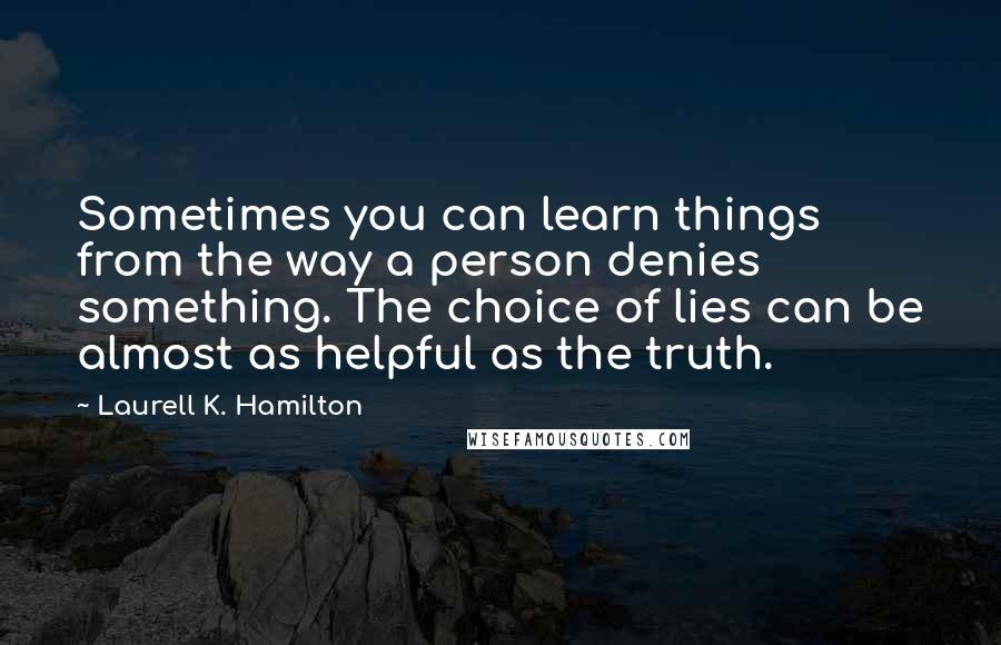 Laurell K. Hamilton Quotes: Sometimes you can learn things from the way a person denies something. The choice of lies can be almost as helpful as the truth.