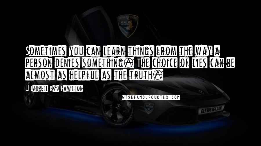 Laurell K. Hamilton Quotes: Sometimes you can learn things from the way a person denies something. The choice of lies can be almost as helpful as the truth.