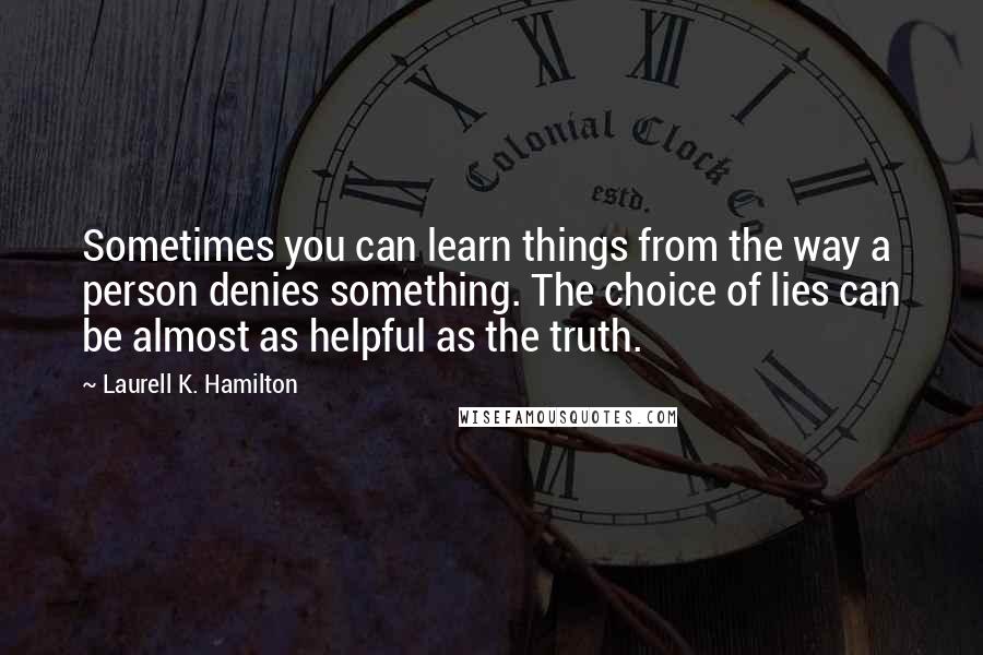 Laurell K. Hamilton Quotes: Sometimes you can learn things from the way a person denies something. The choice of lies can be almost as helpful as the truth.