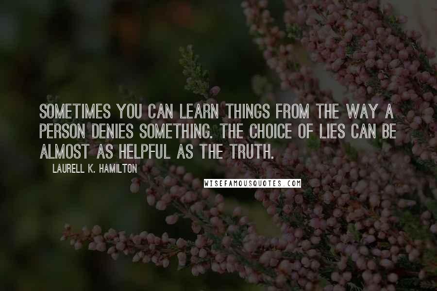 Laurell K. Hamilton Quotes: Sometimes you can learn things from the way a person denies something. The choice of lies can be almost as helpful as the truth.