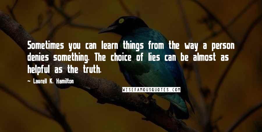 Laurell K. Hamilton Quotes: Sometimes you can learn things from the way a person denies something. The choice of lies can be almost as helpful as the truth.