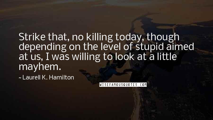 Laurell K. Hamilton Quotes: Strike that, no killing today, though depending on the level of stupid aimed at us, I was willing to look at a little mayhem.