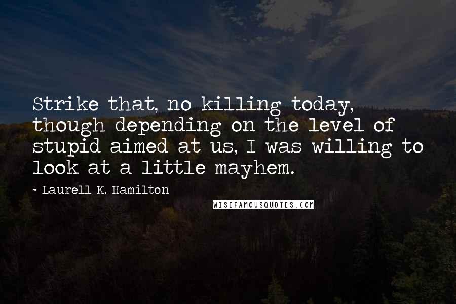 Laurell K. Hamilton Quotes: Strike that, no killing today, though depending on the level of stupid aimed at us, I was willing to look at a little mayhem.