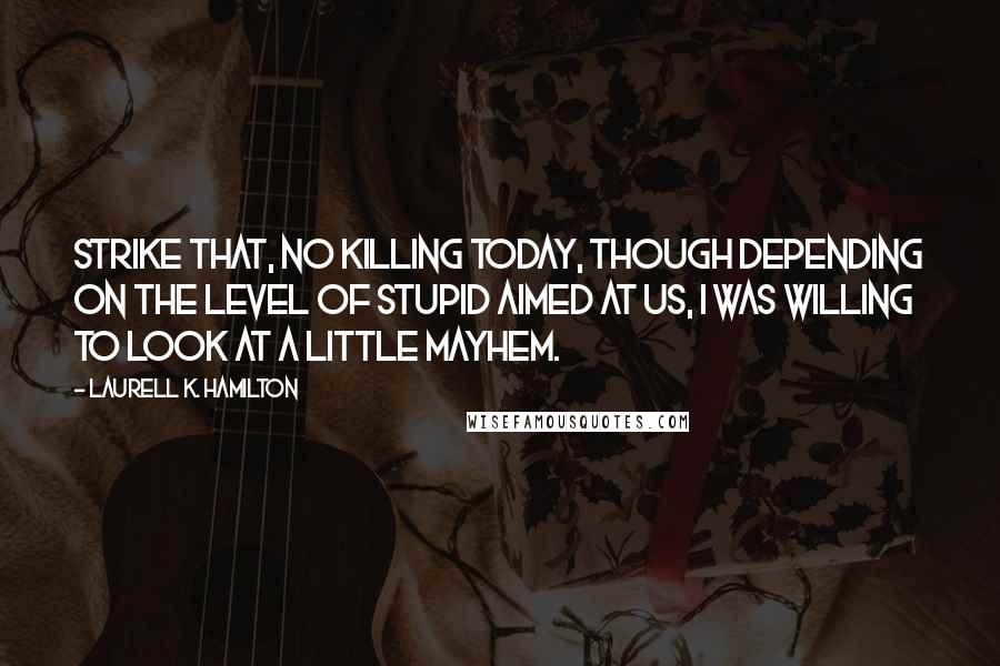 Laurell K. Hamilton Quotes: Strike that, no killing today, though depending on the level of stupid aimed at us, I was willing to look at a little mayhem.