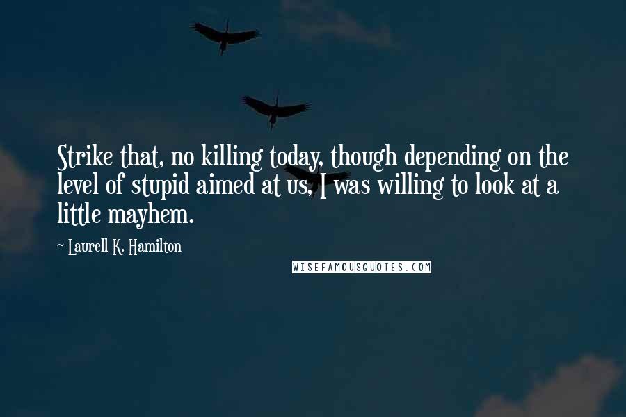 Laurell K. Hamilton Quotes: Strike that, no killing today, though depending on the level of stupid aimed at us, I was willing to look at a little mayhem.