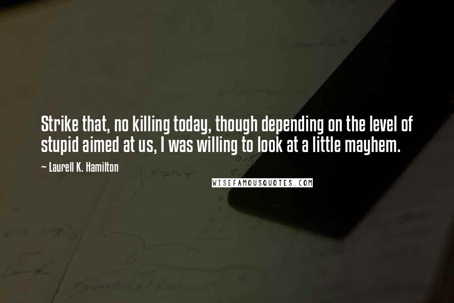 Laurell K. Hamilton Quotes: Strike that, no killing today, though depending on the level of stupid aimed at us, I was willing to look at a little mayhem.