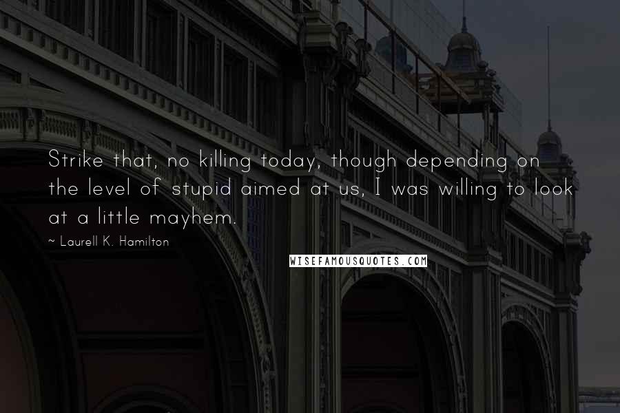 Laurell K. Hamilton Quotes: Strike that, no killing today, though depending on the level of stupid aimed at us, I was willing to look at a little mayhem.